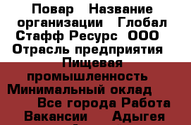 Повар › Название организации ­ Глобал Стафф Ресурс, ООО › Отрасль предприятия ­ Пищевая промышленность › Минимальный оклад ­ 30 000 - Все города Работа » Вакансии   . Адыгея респ.,Адыгейск г.